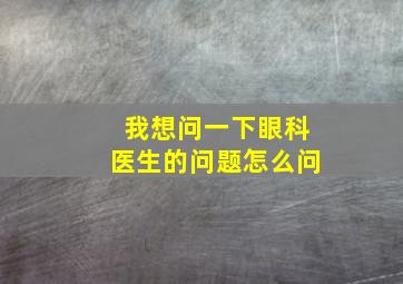 我想问一下眼科医生的问题怎么问