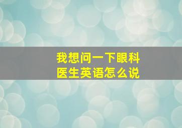 我想问一下眼科医生英语怎么说