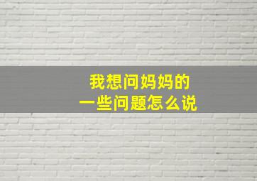 我想问妈妈的一些问题怎么说