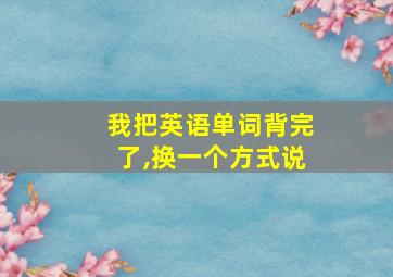 我把英语单词背完了,换一个方式说