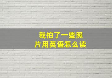 我拍了一些照片用英语怎么读