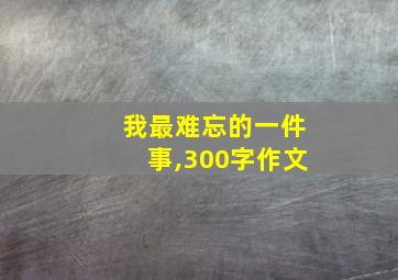 我最难忘的一件事,300字作文