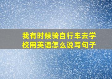 我有时候骑自行车去学校用英语怎么说写句子