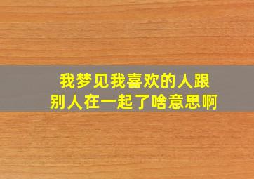 我梦见我喜欢的人跟别人在一起了啥意思啊