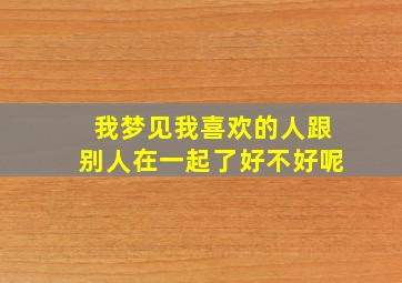 我梦见我喜欢的人跟别人在一起了好不好呢