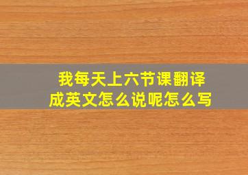 我每天上六节课翻译成英文怎么说呢怎么写