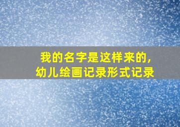 我的名字是这样来的,幼儿绘画记录形式记录