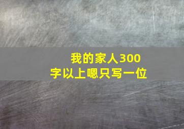 我的家人300字以上嗯只写一位