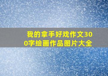 我的拿手好戏作文300字绘画作品图片大全