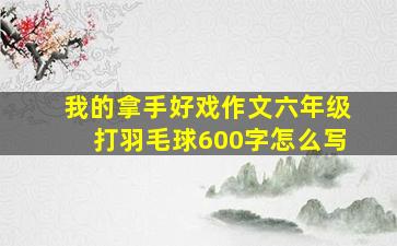 我的拿手好戏作文六年级打羽毛球600字怎么写