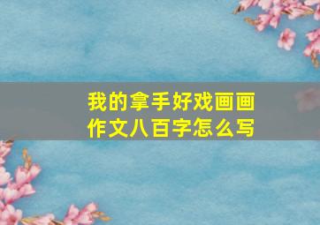 我的拿手好戏画画作文八百字怎么写