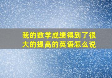 我的数学成绩得到了很大的提高的英语怎么说