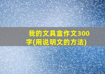 我的文具盒作文300字(用说明文的方法)