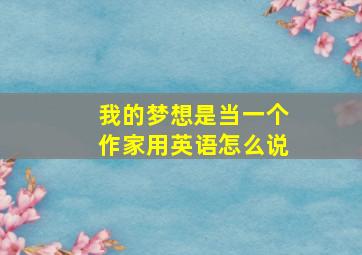 我的梦想是当一个作家用英语怎么说