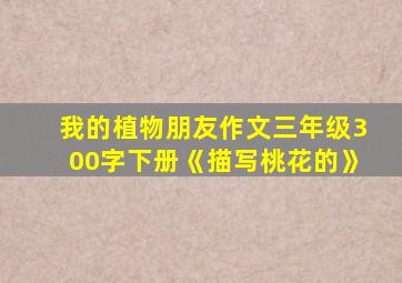 我的植物朋友作文三年级300字下册《描写桃花的》