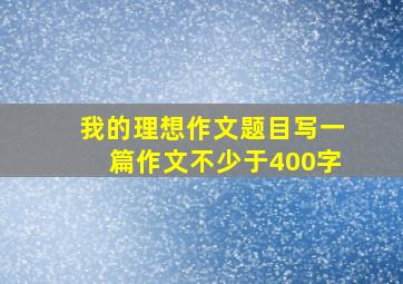 我的理想作文题目写一篇作文不少于400字