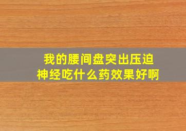 我的腰间盘突出压迫神经吃什么药效果好啊