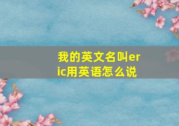 我的英文名叫eric用英语怎么说