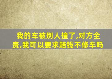 我的车被别人撞了,对方全责,我可以要求赔钱不修车吗