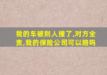 我的车被别人撞了,对方全责,我的保险公司可以赔吗