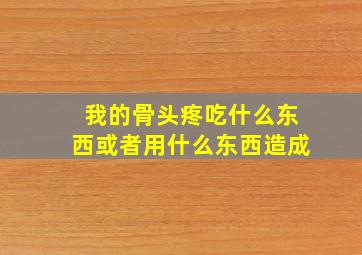 我的骨头疼吃什么东西或者用什么东西造成