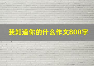 我知道你的什么作文800字