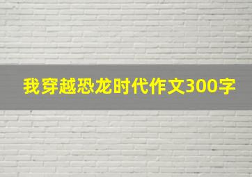 我穿越恐龙时代作文300字