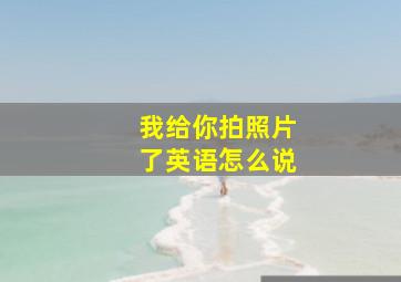 我给你拍照片了英语怎么说