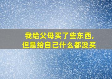 我给父母买了些东西,但是给自己什么都没买