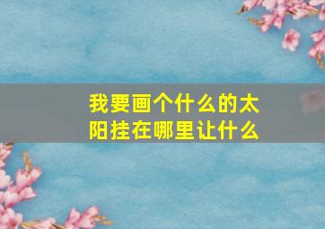 我要画个什么的太阳挂在哪里让什么