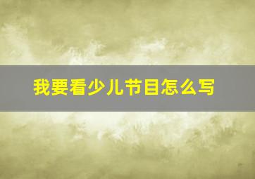 我要看少儿节目怎么写