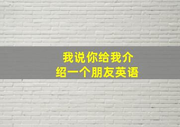 我说你给我介绍一个朋友英语