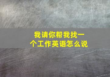 我请你帮我找一个工作英语怎么说