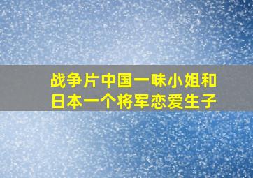 战争片中国一味小姐和日本一个将军恋爱生子