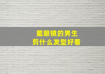 戴眼镜的男生剪什么发型好看