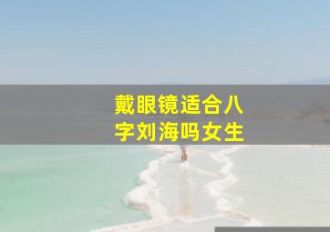 戴眼镜适合八字刘海吗女生