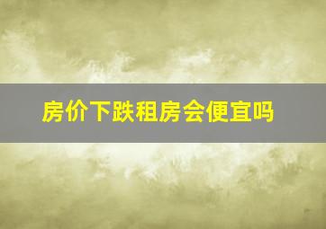 房价下跌租房会便宜吗