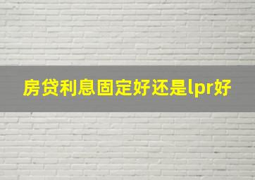 房贷利息固定好还是lpr好