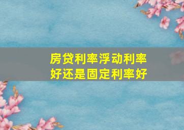 房贷利率浮动利率好还是固定利率好