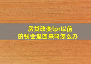 房贷改变lpr以前的钱会退回来吗怎么办