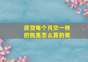 房贷每个月交一样的钱是怎么算的呢