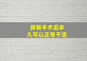 房颤手术后多久可以正常干活