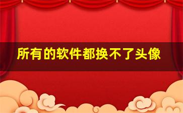 所有的软件都换不了头像