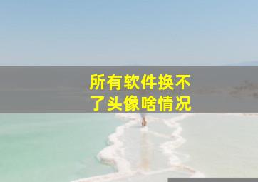 所有软件换不了头像啥情况