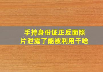 手持身份证正反面照片泄露了能被利用干啥