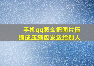 手机qq怎么把图片压缩成压缩包发送给别人