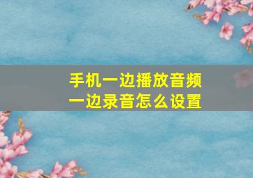 手机一边播放音频一边录音怎么设置