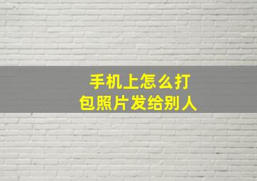 手机上怎么打包照片发给别人