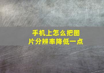 手机上怎么把图片分辨率降低一点