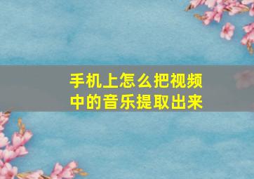 手机上怎么把视频中的音乐提取出来